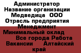 Администратор › Название организации ­ Медведица, ООО › Отрасль предприятия ­ Менеджмент › Минимальный оклад ­ 31 000 - Все города Работа » Вакансии   . Алтайский край